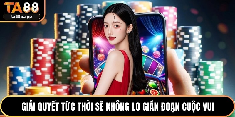 Giải quyết tức thời sẽ không lo gián đoạn cuộc vui