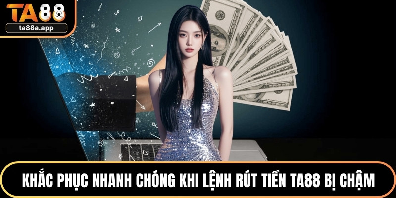 Khắc phục nhanh chóng khi lệnh rút tiền TA88 bị chậm