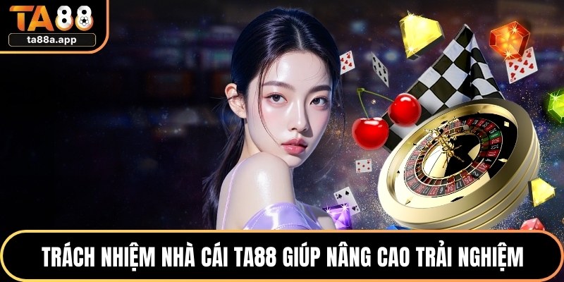 Trách nhiệm nhà cái TA88 giúp nâng cao trải nghiệm